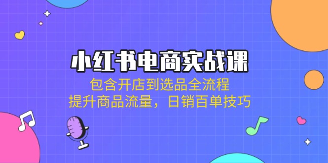 (14165期)小红书电商实战课:包含开店到选品全流程,提升商品流量,日销百单技巧-轻创终点站