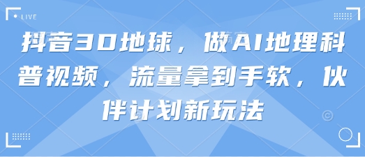 抖音3D地球，做AI地理科普视频，流量拿到手软，伙伴计划新玩法-轻创终点站