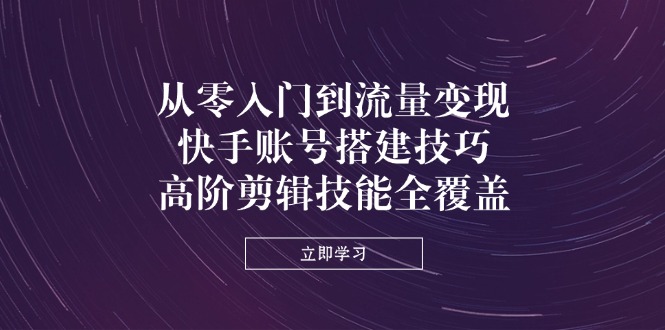 (14313期)从零入门到流量变现,快手账号搭建技巧,高阶剪辑技能全覆盖-轻创终点站